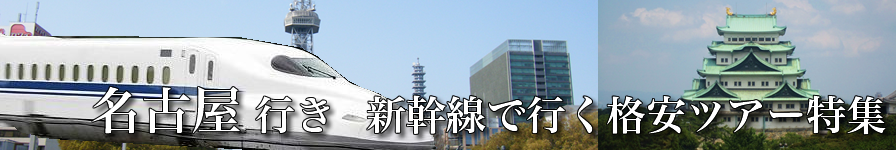 東京 首都圏発 名古屋へ新幹線で行く格安ツアー 往復新幹線 宿泊の格安ツアー満載で格安の旅行を